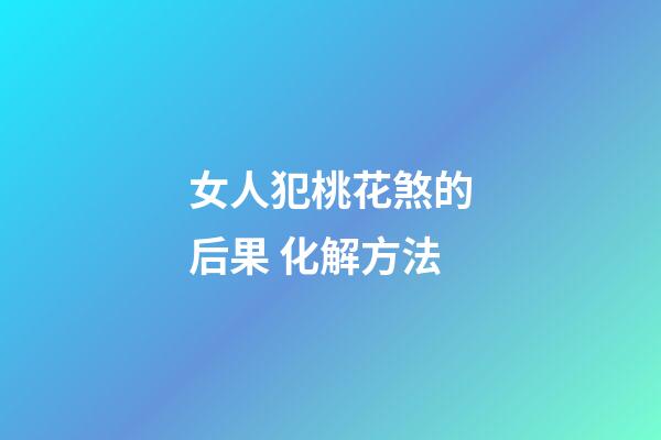 女人犯桃花煞的后果 化解方法